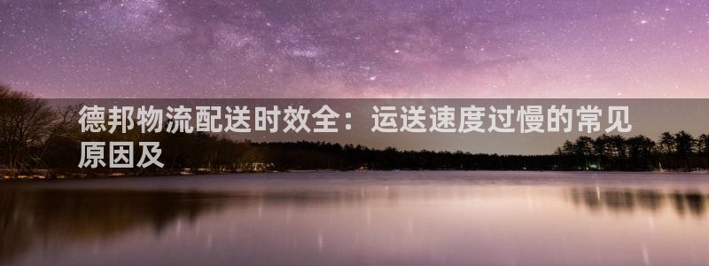 28圈入口问一问：德邦物流配送时效全：运送速度过慢的常见
原
