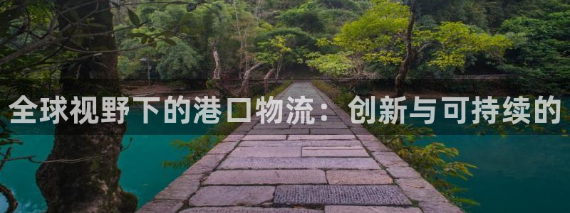 28圈开奖预测：全球视野下的港口物流：创新与可持续的